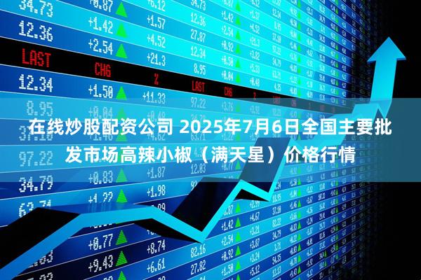 在线炒股配资公司 2025年7月6日全国主要批发市场高辣小椒（满天星）价格行情