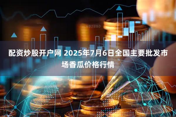 配资炒股开户网 2025年7月6日全国主要批发市场香瓜价格行情