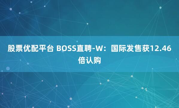 股票优配平台 BOSS直聘-W：国际发售获12.46倍认购
