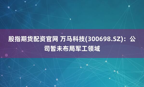 股指期货配资官网 万马科技(300698.SZ)：公司暂未布局军工领域
