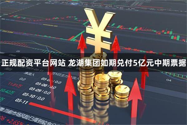 正规配资平台网站 龙湖集团如期兑付5亿元中期票据