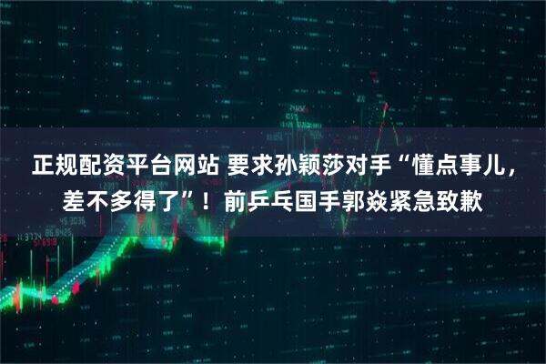 正规配资平台网站 要求孙颖莎对手“懂点事儿，差不多得了”！前乒乓国手郭焱紧急致歉