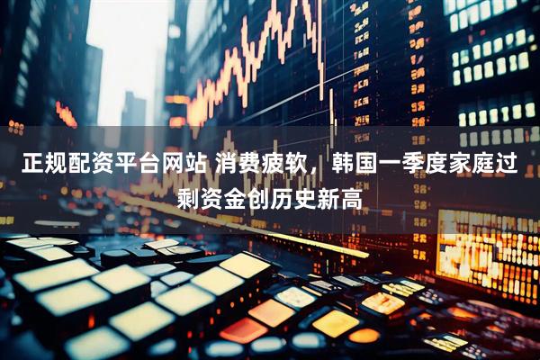 正规配资平台网站 消费疲软,韩国一季度家庭过剩资金创历史新高