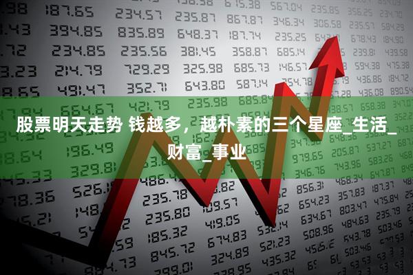 股票明天走势 钱越多，越朴素的三个星座_生活_财富_事业