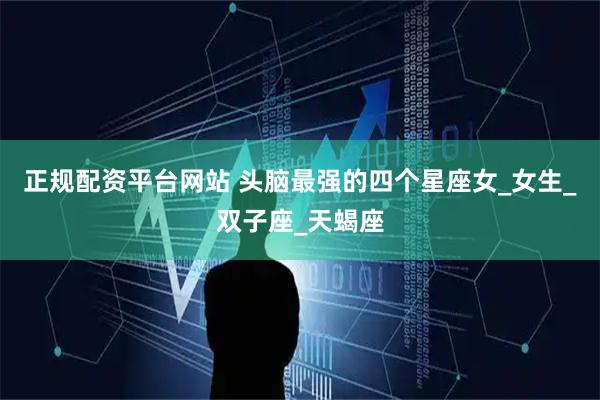 正规配资平台网站 头脑最强的四个星座女_女生_双子座_天蝎座