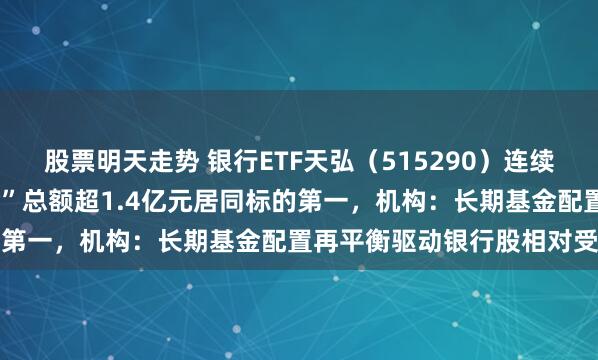 股票明天走势 银行ETF天弘(515290)连续3日获资金净流入,“吸金”总额超1.4亿元居同标的第一,机构:长期基金配置再平衡驱动银行股相对受益
