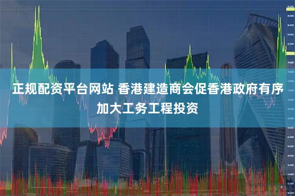 正规配资平台网站 香港建造商会促香港政府有序加大工务工程投资