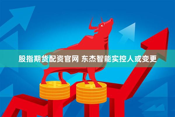 股指期货配资官网 东杰智能实控人或变更