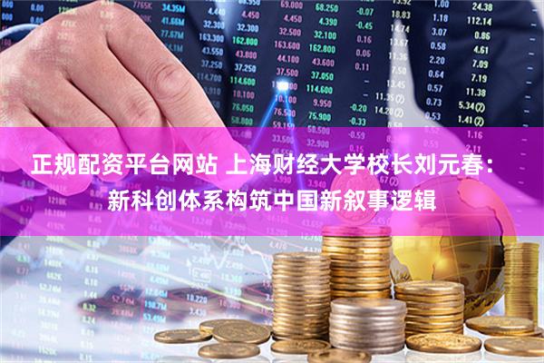 正规配资平台网站 上海财经大学校长刘元春: 新科创体系构筑中国新叙事逻辑