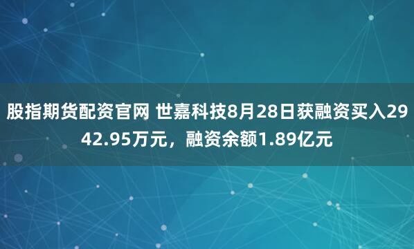股指期货配资官网 世嘉科技8月28日获融资买入2942.95万元,融资余额1.89亿元