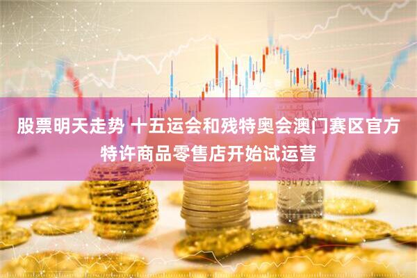 股票明天走势 十五运会和残特奥会澳门赛区官方特许商品零售店开始试运营