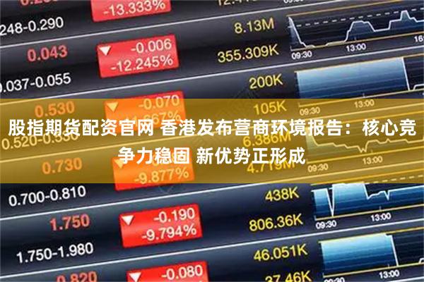 股指期货配资官网 香港发布营商环境报告：核心竞争力稳固 新优势正形成