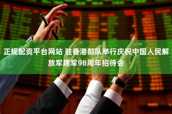 正规配资平台网站 驻香港部队举行庆祝中国人民解放军建军98周年招待会