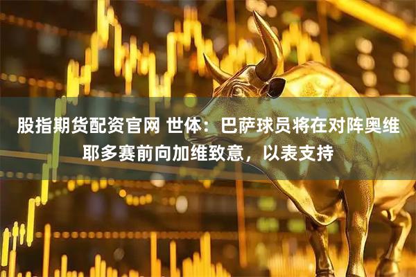 股指期货配资官网 世体：巴萨球员将在对阵奥维耶多赛前向加维致意，以表支持