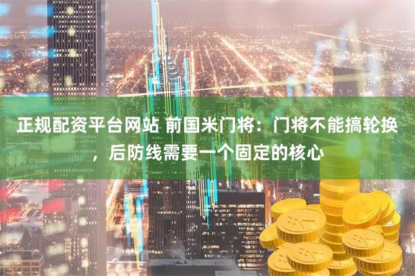 正规配资平台网站 前国米门将：门将不能搞轮换，后防线需要一个固定的核心