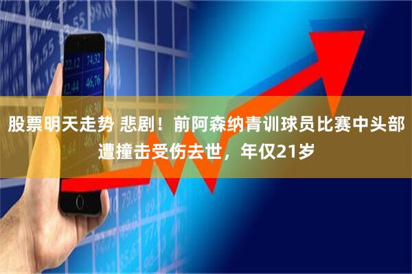 股票明天走势 悲剧！前阿森纳青训球员比赛中头部遭撞击受伤去世，年仅21岁