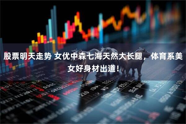股票明天走势 女优中森七海天然大长腿，体育系美女好身材出道！