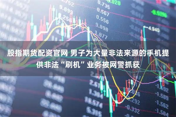 股指期货配资官网 男子为大量非法来源的手机提供非法“刷机”业务被网警抓获