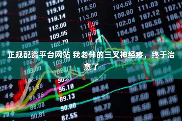 正规配资平台网站 我老伴的三叉神经疼，终于治愈了