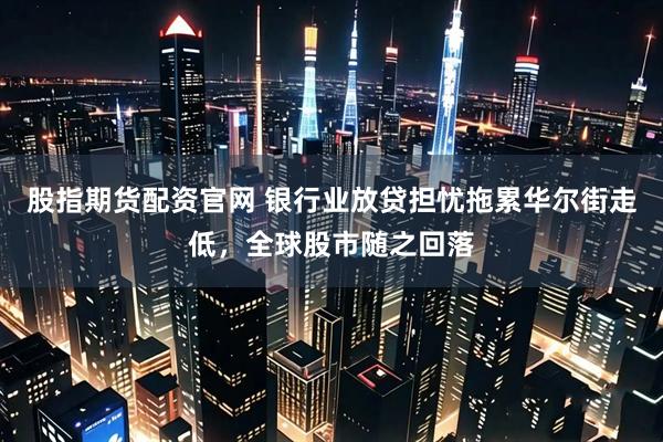 股指期货配资官网 银行业放贷担忧拖累华尔街走低，全球股市随之回落