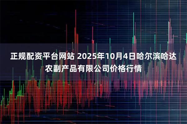 正规配资平台网站 2025年10月4日哈尔滨哈达农副产品有限公司价格行情