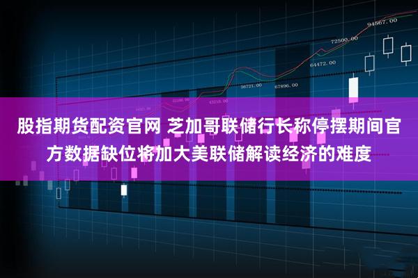 股指期货配资官网 芝加哥联储行长称停摆期间官方数据缺位将加大美联储解读经济的难度