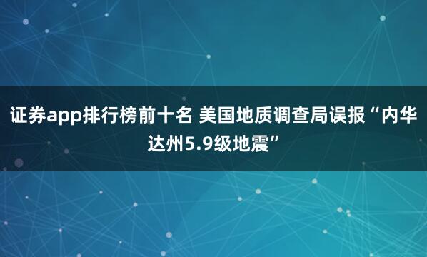证券app排行榜前十名 美国地质调查局误报“内华达州5.9级地震”