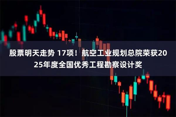 股票明天走势 17项！航空工业规划总院荣获2025年度全国优秀工程勘察设计奖