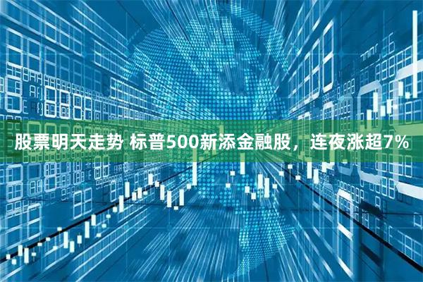 股票明天走势 标普500新添金融股，连夜涨超7%