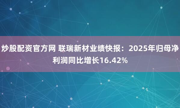 炒股配资官方网 联瑞新材业绩快报：2025年归母净利润同比增长16.42%