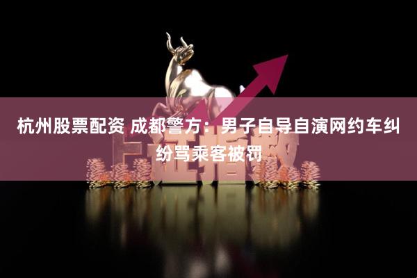 杭州股票配资 成都警方：男子自导自演网约车纠纷骂乘客被罚
