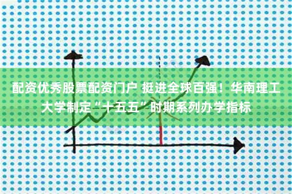 配资优秀股票配资门户 挺进全球百强！华南理工大学制定“十五五”时期系列办学指标