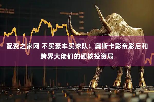 配资之家网 不买豪车买球队！奥斯卡影帝影后和跨界大佬们的硬核投资局