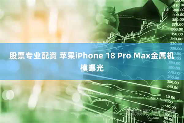 股票专业配资 苹果iPhone 18 Pro Max金属机模曝光