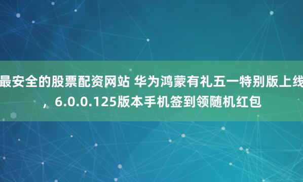 最安全的股票配资网站 华为鸿蒙有礼五一特别版上线，6.0.0.125版本手机签到领随机红包
