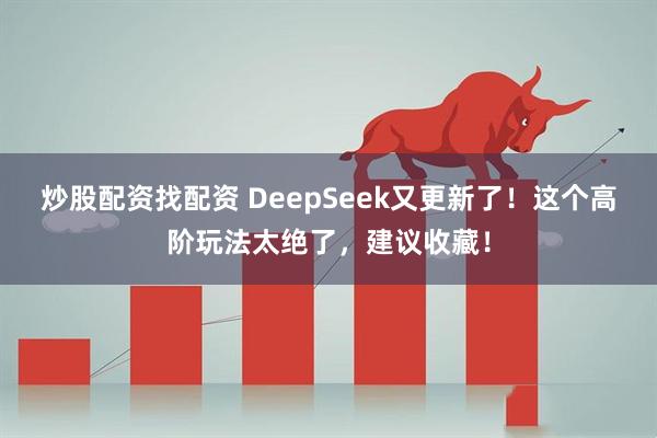 炒股配资找配资 DeepSeek又更新了！这个高阶玩法太绝了，建议收藏！