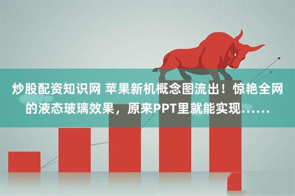 炒股配资知识网 苹果新机概念图流出！惊艳全网的液态玻璃效果，原来PPT里就能实现……