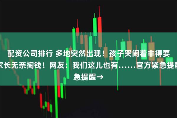 配资公司排行 多地突然出现！孩子哭闹着非得要，家长无奈掏钱！网友：我们这儿也有……官方紧急提醒→