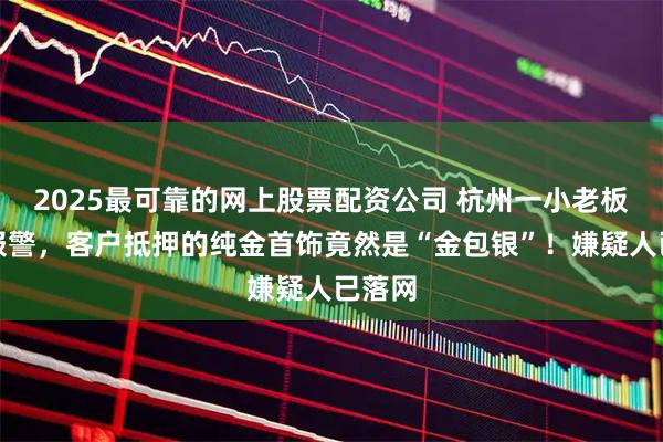 2025最可靠的网上股票配资公司 杭州一小老板紧急报警，客户抵押的纯金首饰竟然是“金包银”！嫌疑人已落网
