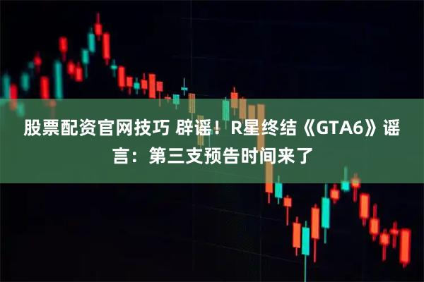 股票配资官网技巧 辟谣！R星终结《GTA6》谣言：第三支预告时间来了