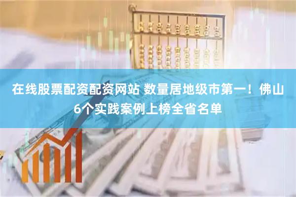 在线股票配资配资网站 数量居地级市第一！佛山6个实践案例上榜全省名单