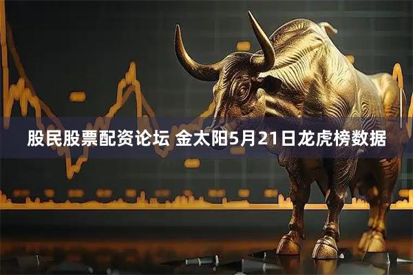 股民股票配资论坛 金太阳5月21日龙虎榜数据
