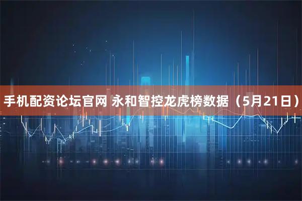手机配资论坛官网 永和智控龙虎榜数据（5月21日）