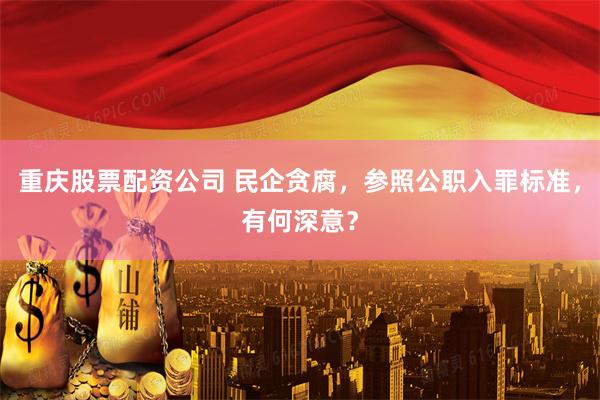 重庆股票配资公司 民企贪腐，参照公职入罪标准，有何深意？