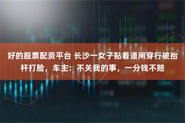 好的股票配资平台 长沙一女子贴着道闸穿行被抬杆打脸，车主：不关我的事，一分钱不赔
