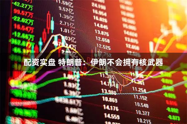 配资实盘 特朗普：伊朗不会拥有核武器