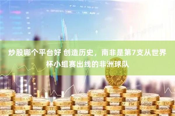 炒股哪个平台好 创造历史，南非是第7支从世界杯小组赛出线的非洲球队