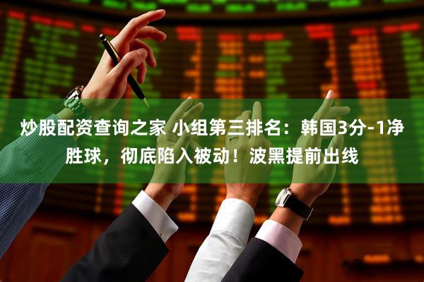 炒股配资查询之家 小组第三排名：韩国3分-1净胜球，彻底陷入被动！波黑提前出线