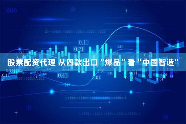 股票配资代理 从四款出口“爆品”看“中国智造”