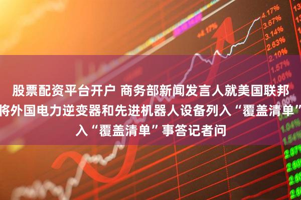 股票配资平台开户 商务部新闻发言人就美国联邦通信委员会将外国电力逆变器和先进机器人设备列入“覆盖清单”事答记者问